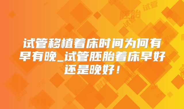 试管移植着床时间为何有早有晚_试管胚胎着床早好还是晚好！