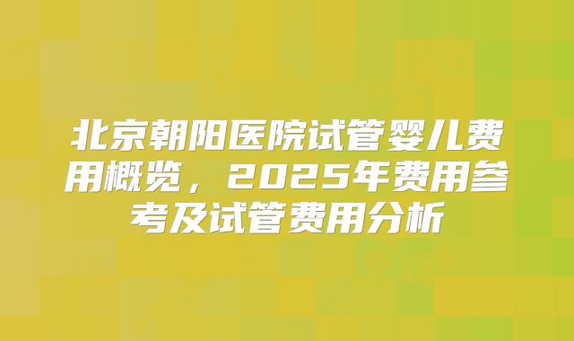 北京朝阳医院试管婴儿费用概览,2025年费用参考及试管费用分析