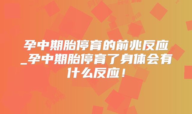 孕中期胎停育的前兆反应_孕中期胎停育了身体会有什么反应!