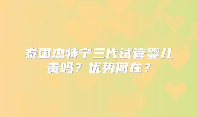 泰国杰特宁三代试管婴儿贵吗？优势何在？