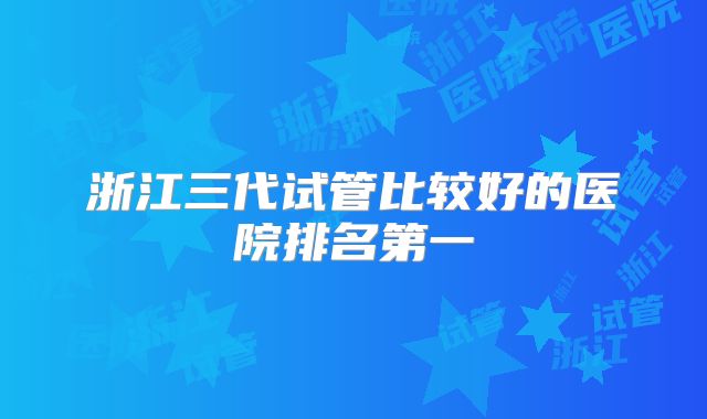 浙江三代试管比较好的医院排名第一