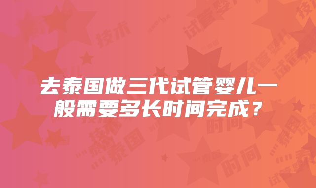 去泰国做三代试管婴儿一般需要多长时间完成？