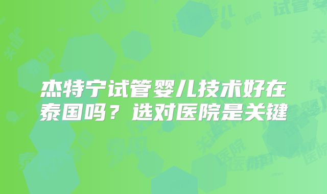 杰特宁试管婴儿技术好在泰国吗?选对医院是关键