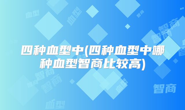 四种血型中(四种血型中哪种血型智商比较高)