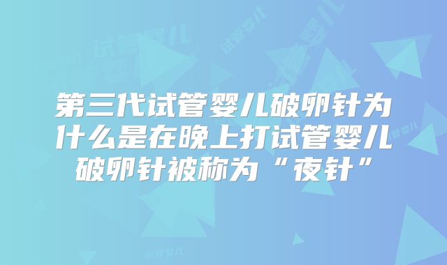 第三代试管婴儿破卵针为什么是在晚上打试管婴儿破卵针被称为“夜针”