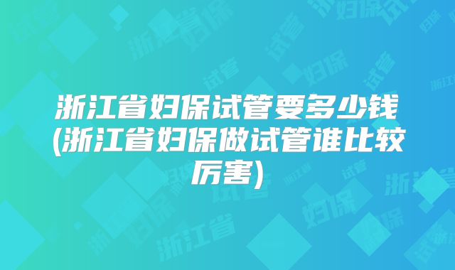 浙江省妇保试管要多少钱(浙江省妇保做试管谁比较厉害)