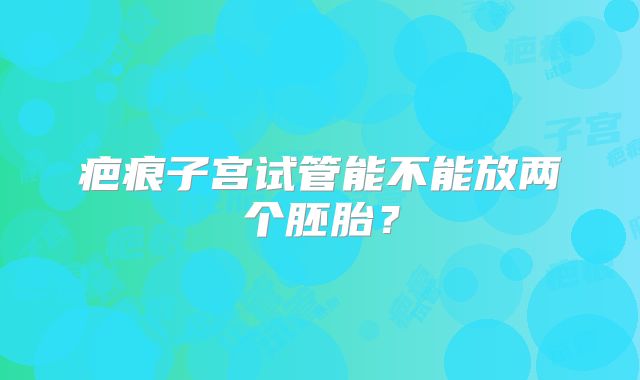 疤痕子宫试管能不能放两个胚胎？