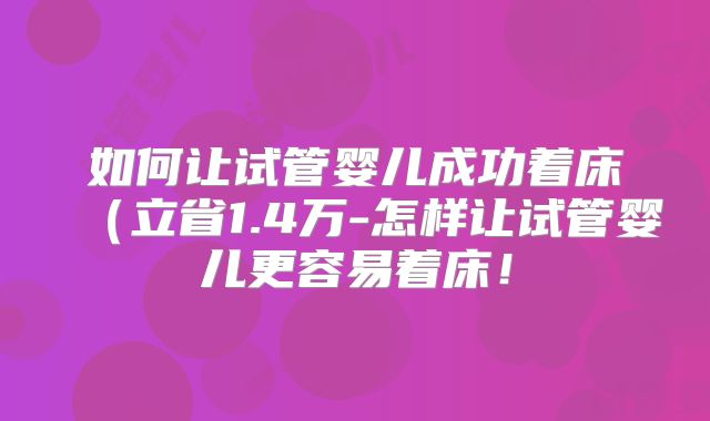 如何让试管婴儿成功着床（立省1.4万-怎样让试管婴儿更容易着床！