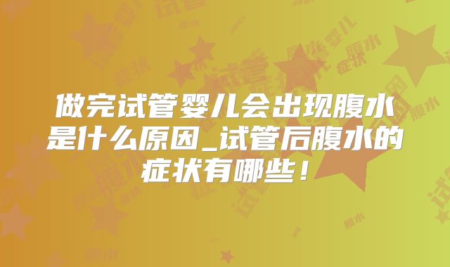做完试管婴儿会出现腹水是什么原因_试管后腹水的症状有哪些！