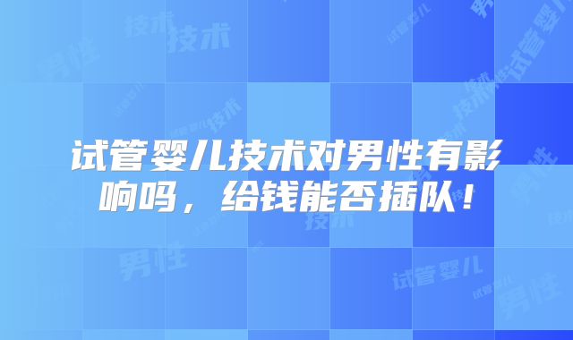 试管婴儿技术对男性有影响吗,给钱能否插队!