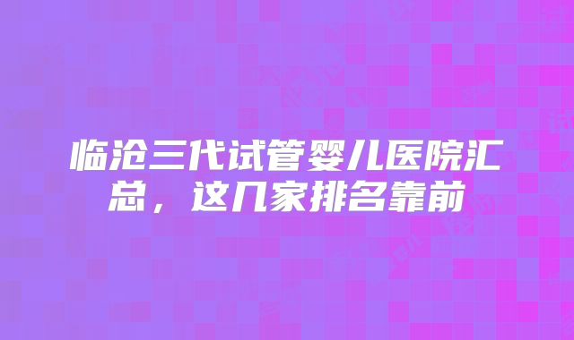 临沧三代试管婴儿医院汇总,这几家排名靠前