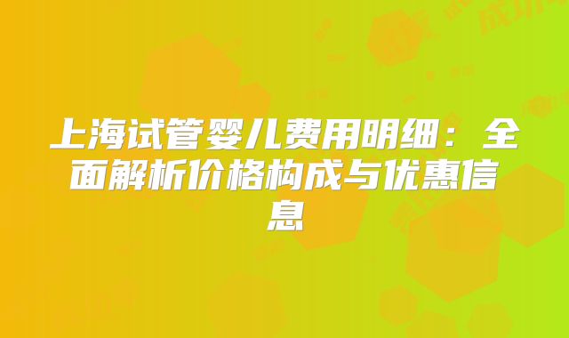 上海试管婴儿费用明细：全面解析价格构成与优惠信息