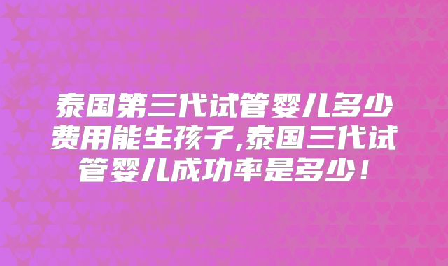 泰国第三代试管婴儿多少费用能生孩子,泰国三代试管婴儿成功率是多少!
