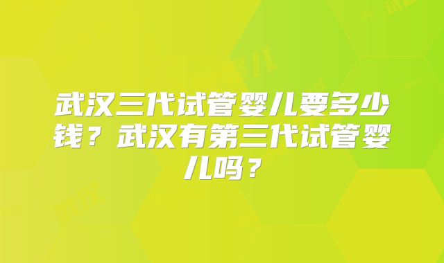 武汉三代试管婴儿要多少钱?武汉有第三代试管婴儿吗?