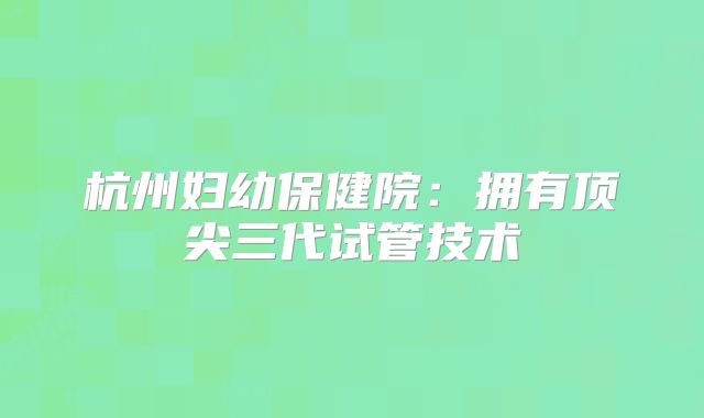 杭州妇幼保健院:拥有顶尖三代试管技术