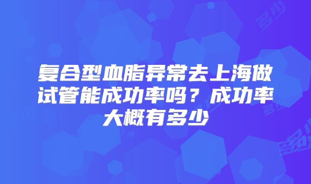 复合型血脂异常去上海做试管能成功率吗？成功率大概有多少