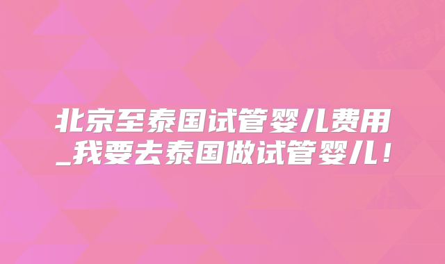 北京至泰国试管婴儿费用_我要去泰国做试管婴儿！