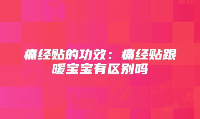 痛经贴的功效：痛经贴跟暖宝宝有区别吗