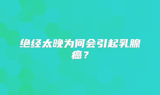 绝经太晚为何会引起乳腺癌？
