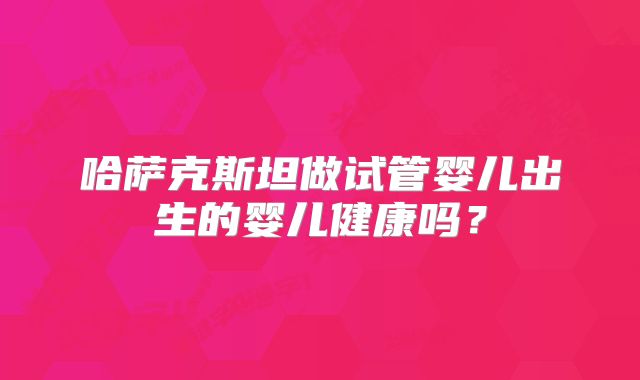 哈萨克斯坦做试管婴儿出生的婴儿健康吗?