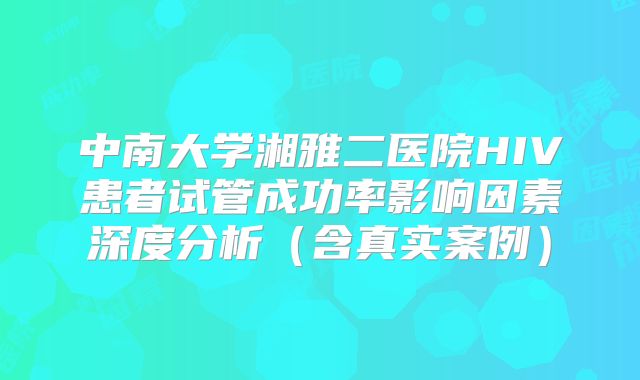 中南大学湘雅二医院HIV患者试管成功率影响因素深度分析（含真实案例）