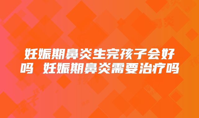 妊娠期鼻炎生完孩子会好吗 妊娠期鼻炎需要治疗吗