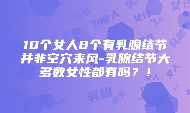 10个女人8个有乳腺结节并非空穴来风-乳腺结节大多数女性都有吗?!