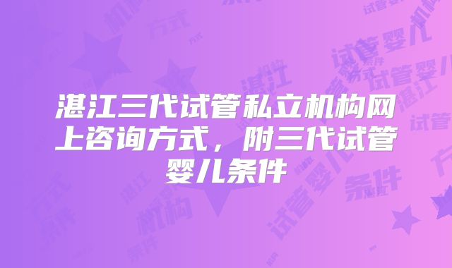 湛江三代试管私立机构网上咨询方式,附三代试管婴儿条件