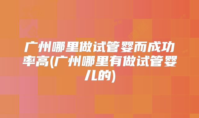 广州哪里做试管婴而成功率高(广州哪里有做试管婴儿的)