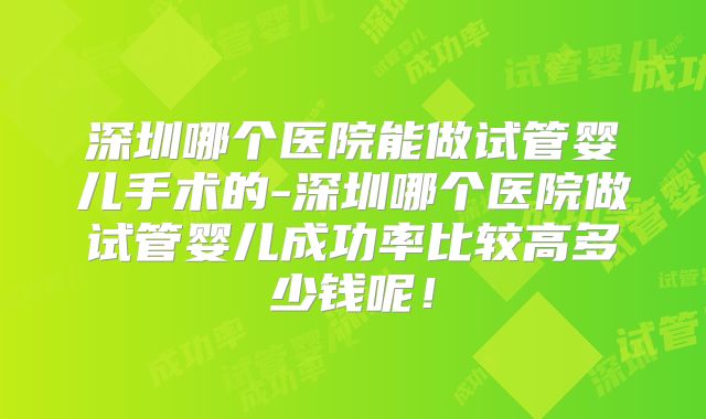 深圳哪个医院能做试管婴儿手术的-深圳哪个医院做试管婴儿成功率比较高多少钱呢!