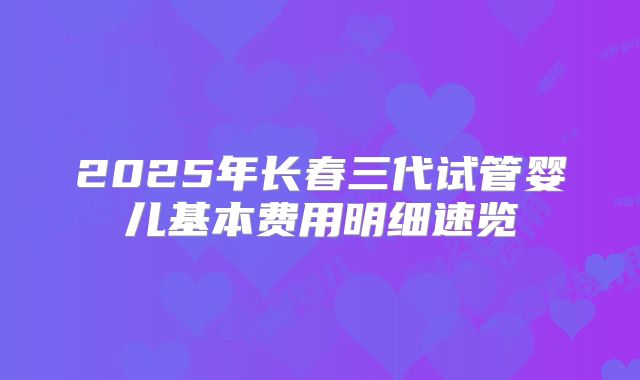 2025年长春三代试管婴儿基本费用明细速览
