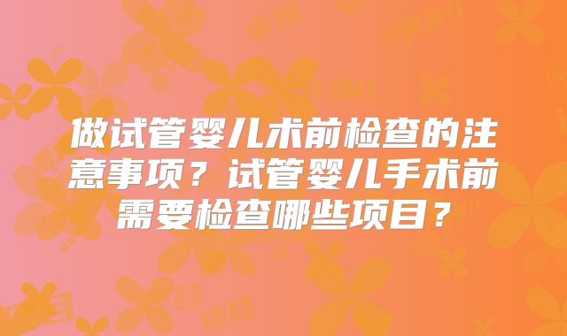 做试管婴儿术前检查的注意事项？试管婴儿手术前需要检查哪些项目？