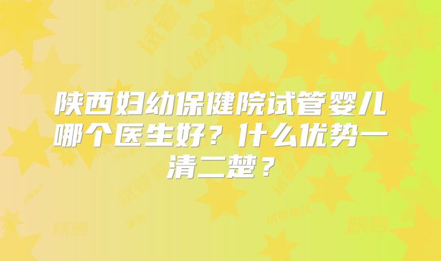 陕西妇幼保健院试管婴儿哪个医生好？什么优势一清二楚？