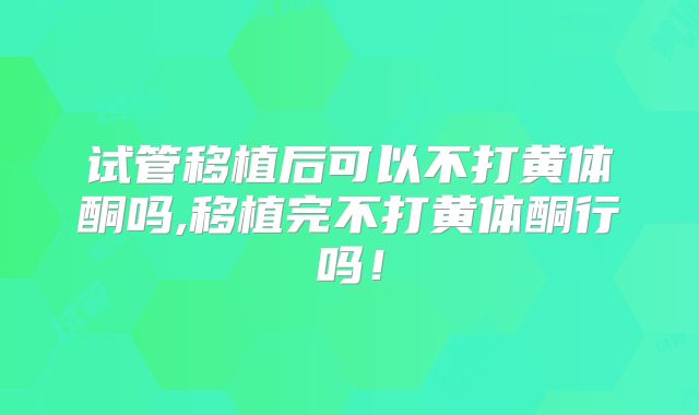 试管移植后可以不打黄体酮吗,移植完不打黄体酮行吗!
