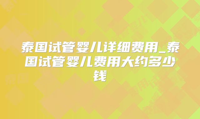 泰国试管婴儿详细费用_泰国试管婴儿费用大约多少钱