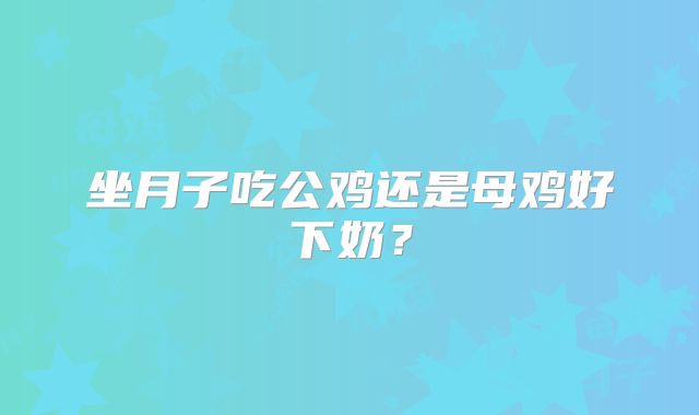 坐月子吃公鸡还是母鸡好下奶?