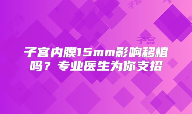 子宫内膜15mm影响移植吗？专业医生为你支招