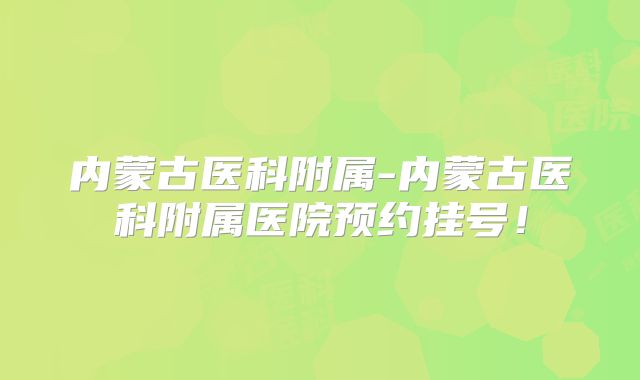 内蒙古医科附属-内蒙古医科附属医院预约挂号！