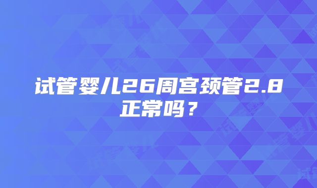 试管婴儿26周宫颈管2.8正常吗?
