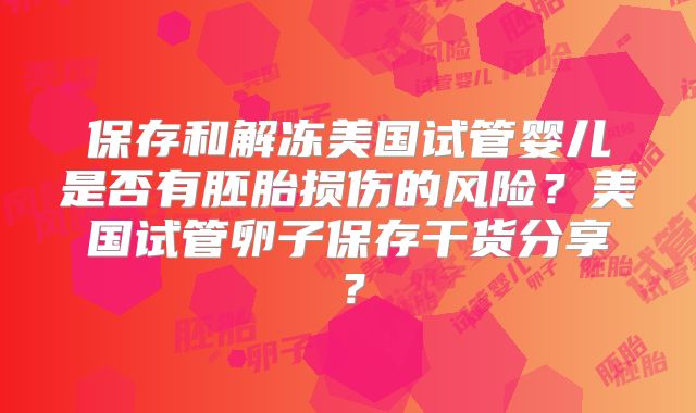 保存和解冻美国试管婴儿是否有胚胎损伤的风险？美国试管卵子保存干货分享？