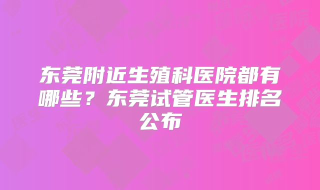 东莞附近生殖科医院都有哪些?东莞试管医生排名公布