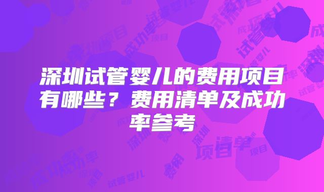 深圳试管婴儿的费用项目有哪些？费用清单及成功率参考