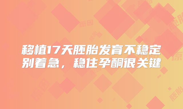 移植17天胚胎发育不稳定别着急,稳住孕酮很关键