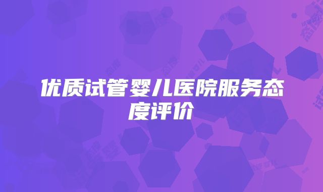 优质试管婴儿医院服务态度评价