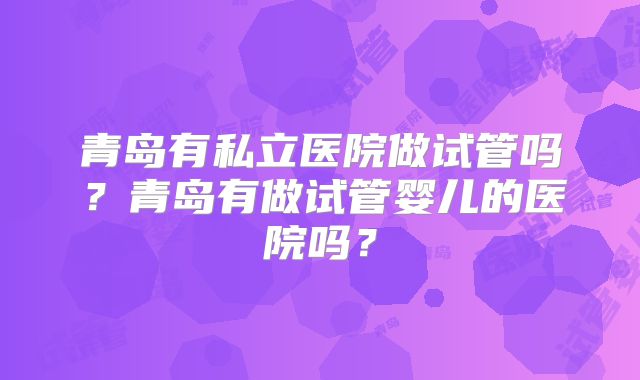青岛有私立医院做试管吗？青岛有做试管婴儿的医院吗？