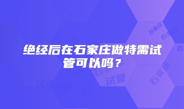 绝经后在石家庄做特需试管可以吗?