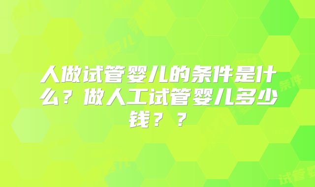 人做试管婴儿的条件是什么?做人工试管婴儿多少钱??
