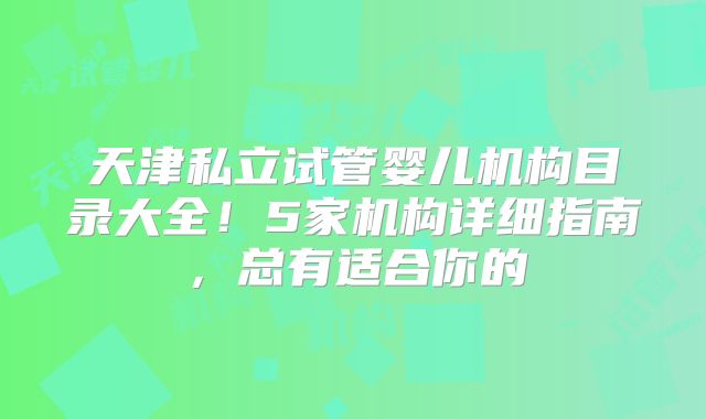 天津私立试管婴儿机构目录大全！5家机构详细指南，总有适合你的