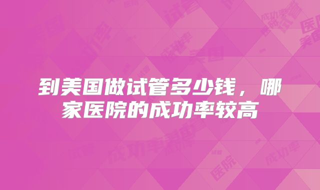 到美国做试管多少钱，哪家医院的成功率较高