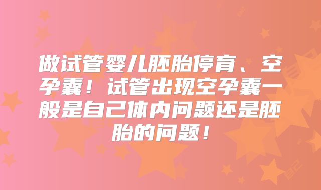 做试管婴儿胚胎停育、空孕囊!试管出现空孕囊一般是自己体内问题还是胚胎的问题!
